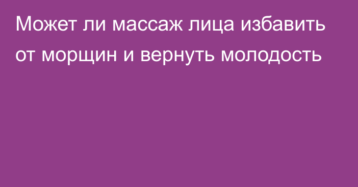 Может ли массаж лица избавить от морщин и вернуть молодость