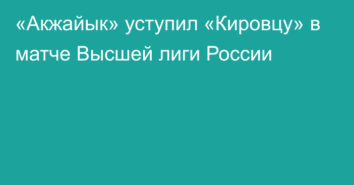 «Акжайык» уступил «Кировцу» в матче Высшей лиги России