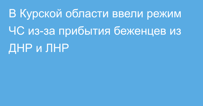 В Курской области ввели режим ЧС из-за прибытия беженцев из ДНР и ЛНР