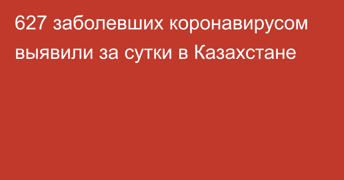 627 заболевших коронавирусом выявили за сутки в Казахстане