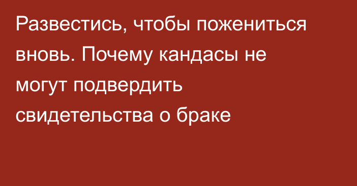 Развестись, чтобы пожениться вновь. Почему кандасы не могут подвердить свидетельства о браке