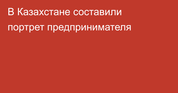 В Казахстане составили портрет предпринимателя