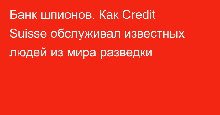 Банк шпионов. Как Credit Suisse обслуживал известных людей из мира разведки