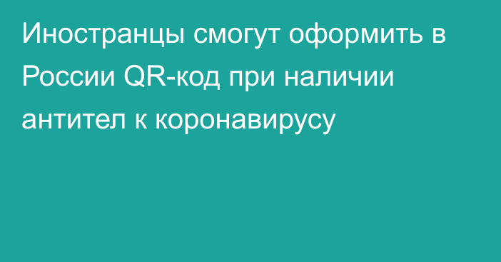 Иностранцы смогут оформить в России QR-код при наличии антител к коронавирусу