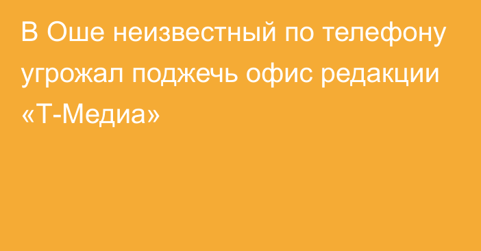 В Оше неизвестный по телефону угрожал поджечь офис редакции «Т-Медиа»