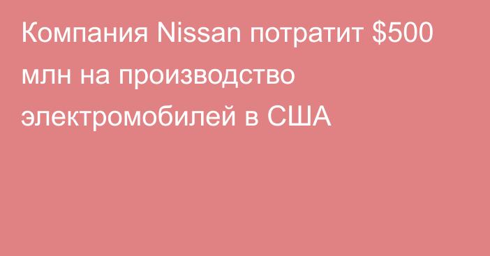 Компания Nissan потратит $500 млн на производство электромобилей в США