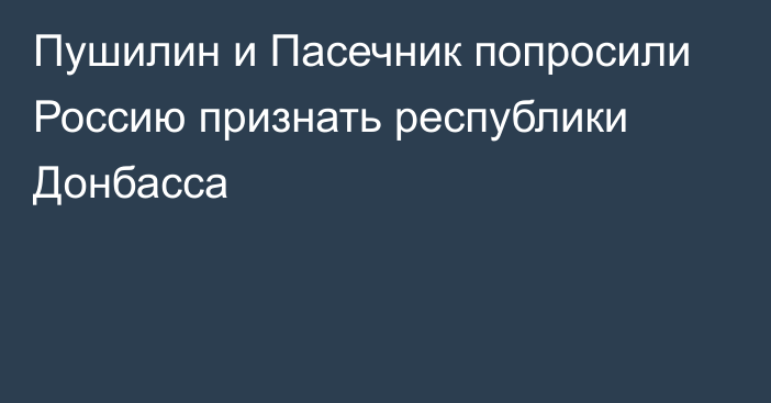 Пушилин и Пасечник попросили Россию признать республики Донбасса