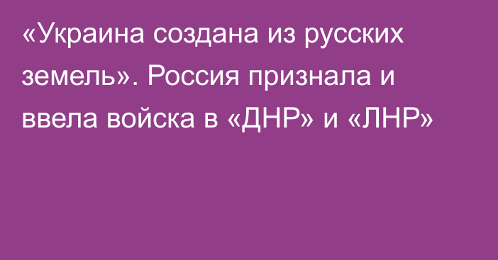 «Украина создана из русских земель». Россия признала и ввела войска в «ДНР» и «ЛНР»