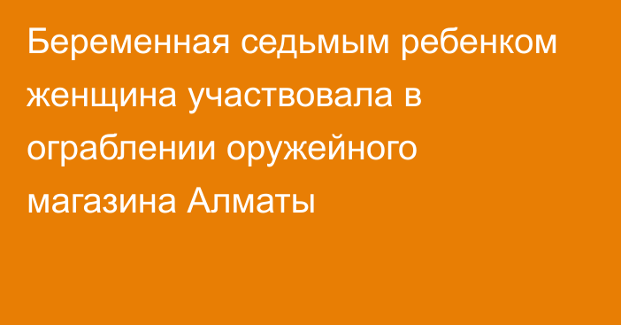 Беременная седьмым ребенком женщина участвовала в ограблении оружейного магазина Алматы