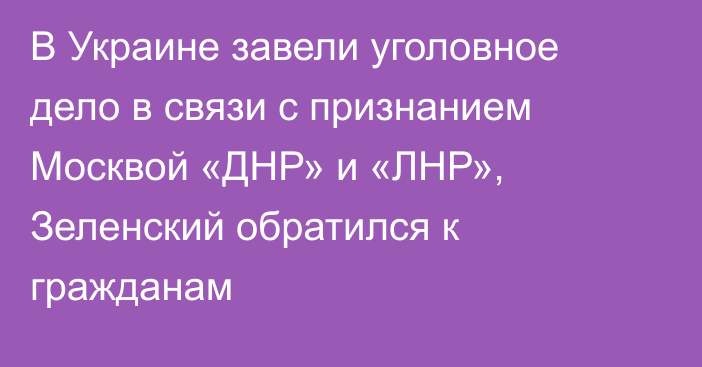 В Украине завели уголовное дело в связи с признанием Москвой «ДНР» и «ЛНР», Зеленский обратился к гражданам