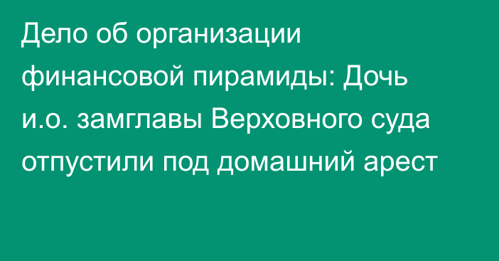 Дело об организации финансовой пирамиды: Дочь и.о. замглавы Верховного суда отпустили под домашний арест