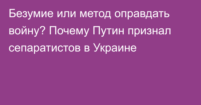 Безумие или метод оправдать войну? Почему Путин признал сепаратистов в Украине