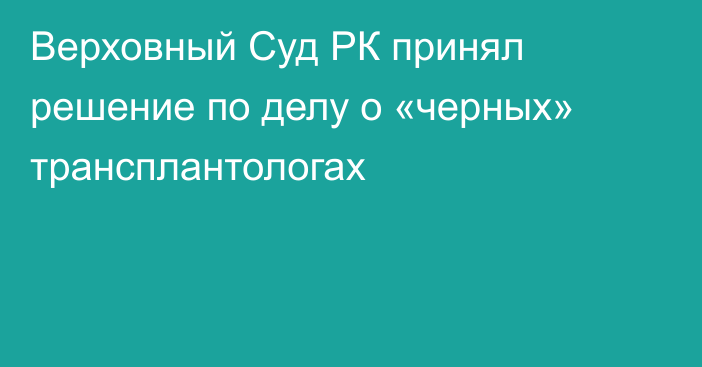 Верховный Суд РК принял решение по делу о «черных» трансплантологах