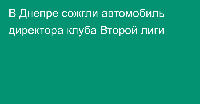 В Днепре сожгли автомобиль директора клуба Второй лиги