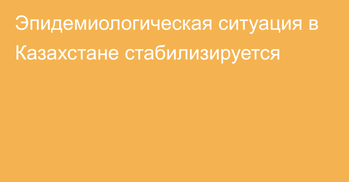 Эпидемиологическая ситуация в Казахстане стабилизируется