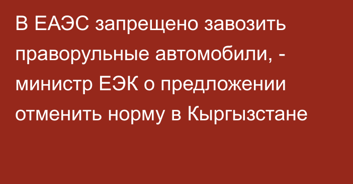 В ЕАЭС запрещено завозить праворульные автомобили, - министр ЕЭК о предложении отменить норму в Кыргызстане