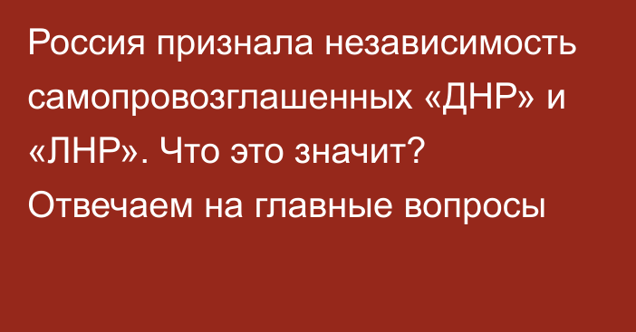 Россия признала независимость самопровозглашенных «ДНР» и «ЛНР». Что это значит? Отвечаем на главные вопросы