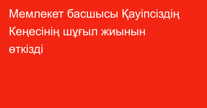 Мемлекет басшысы Қауіпсіздің Кеңесінің шұғыл жиынын өткізді