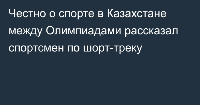 Честно о спорте в Казахстане между Олимпиадами рассказал спортсмен по шорт-треку