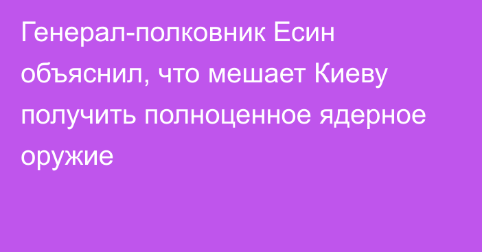 Генерал-полковник Есин объяснил, что мешает Киеву получить полноценное ядерное оружие