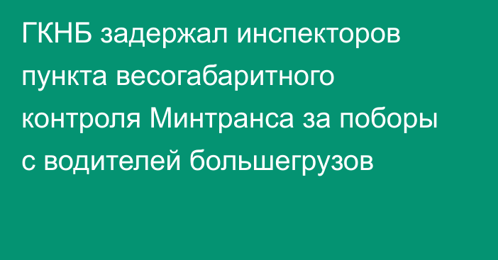 ГКНБ задержал инспекторов пункта весогабаритного контроля Минтранса за поборы с водителей большегрузов