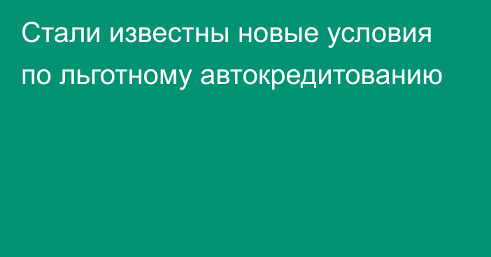 Стали известны новые условия по льготному автокредитованию