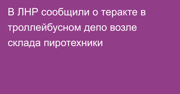 В ЛНР сообщили о теракте в троллейбусном депо возле склада пиротехники