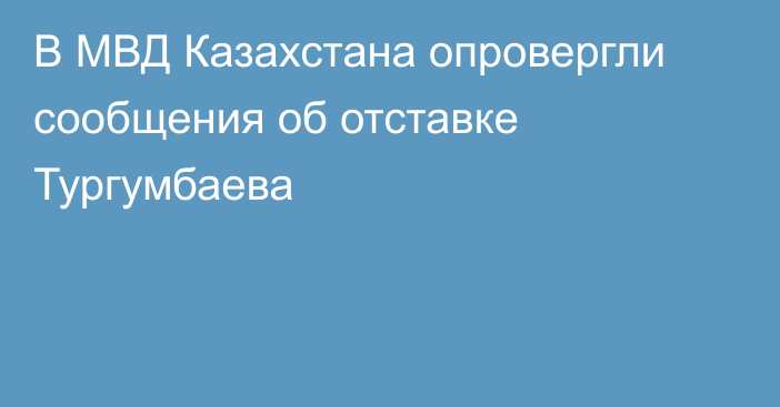 В МВД Казахстана опровергли сообщения об отставке Тургумбаева