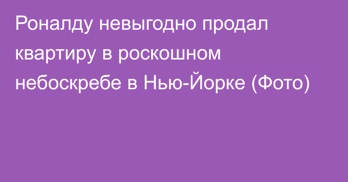 Роналду невыгодно продал квартиру в роскошном небоскребе в Нью-Йорке (Фото)