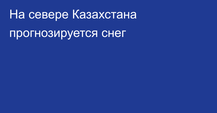 На севере Казахстана прогнозируется снег