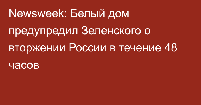 Newsweek: Белый дом предупредил Зеленского о вторжении России в течение 48 часов