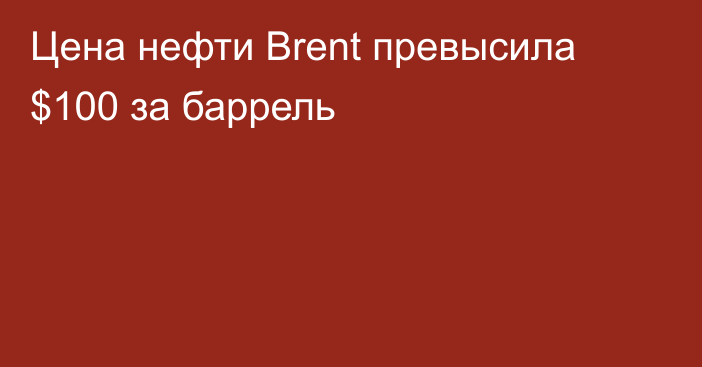 Цена нефти Brent превысила $100 за баррель