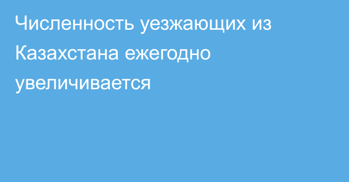 Численность уезжающих из Казахстана ежегодно увеличивается