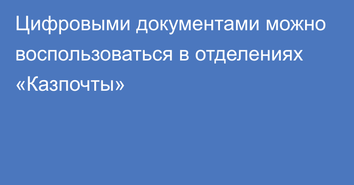 Цифровыми документами можно воспользоваться в отделениях «Казпочты»