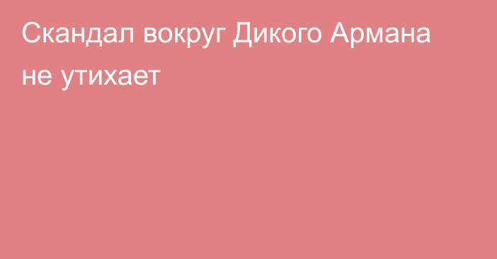 Скандал вокруг Дикого Армана не утихает