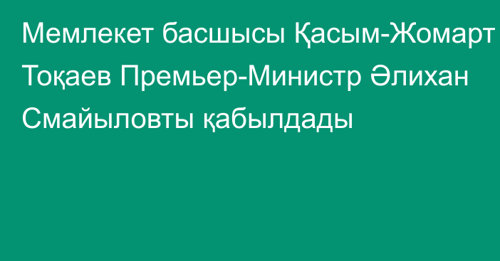 Мемлекет басшысы Қасым-Жомарт Тоқаев Премьер-Министр Әлихан Смайыловты қабылдады