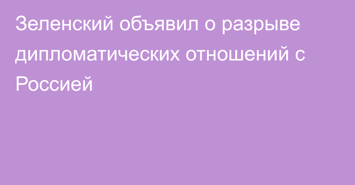 Зеленский объявил о разрыве дипломатических отношений с Россией