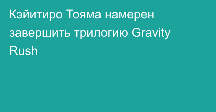 Кэйитиро Тояма намерен завершить трилогию Gravity Rush