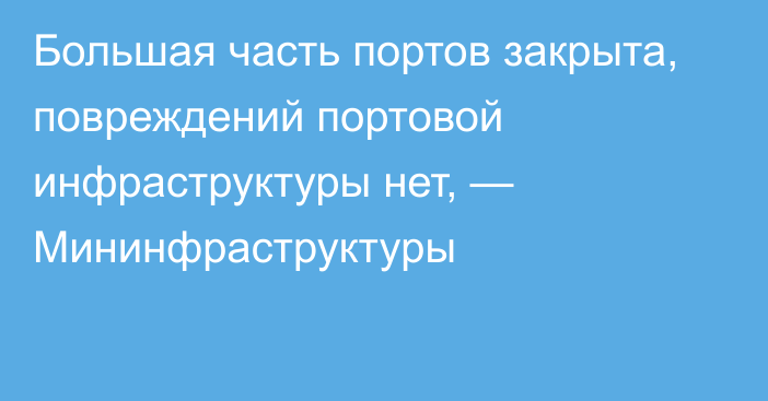 Большая часть портов закрыта, повреждений портовой инфраструктуры нет, — Мининфраструктуры