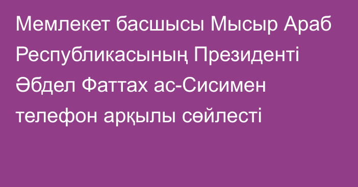 Мемлекет басшысы Мысыр Араб Республикасының Президенті Әбдел Фаттах ас-Сисимен телефон арқылы сөйлесті