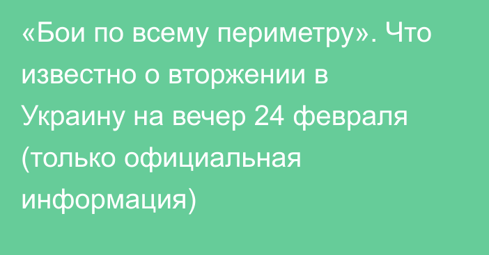 «Бои по всему периметру». Что известно о вторжении в Украину на вечер 24 февраля (только официальная информация)