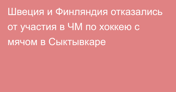 Швеция и Финляндия отказались от участия в ЧМ по хоккею с мячом в Сыктывкаре