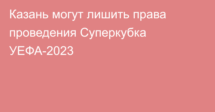 Казань могут лишить права проведения Суперкубка УЕФА-2023