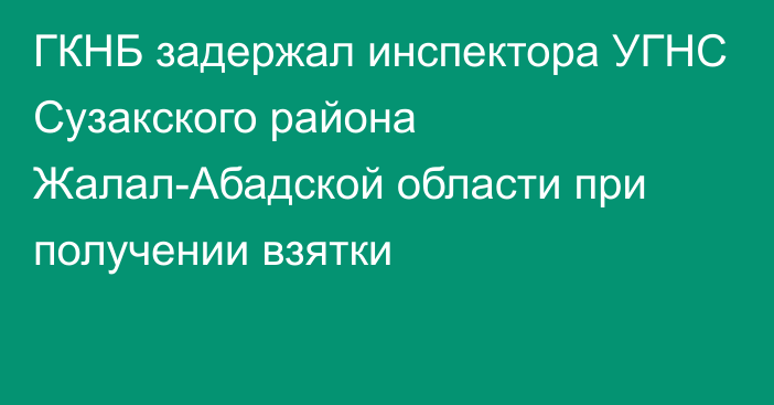 ГКНБ задержал инспектора УГНС Сузакского района Жалал-Абадской области при получении взятки