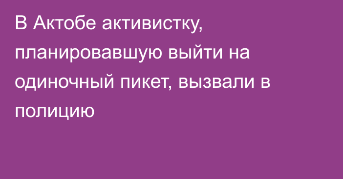 В Актобе активистку, планировавшую выйти на одиночный пикет, вызвали в полицию