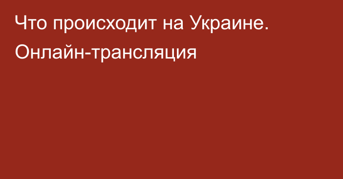 Что происходит на Украине. Онлайн-трансляция