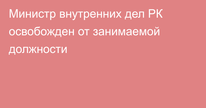 Министр внутренних дел РК освобожден от занимаемой должности