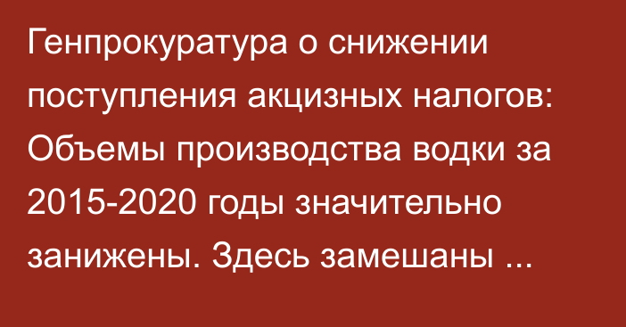 Генпрокуратура о снижении поступления акцизных налогов: Объемы производства водки за 2015-2020 годы значительно занижены. Здесь замешаны сотрудники ГНС и крупные алкопроизводители