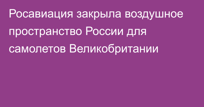 Росавиация закрыла воздушное пространство России для самолетов Великобритании