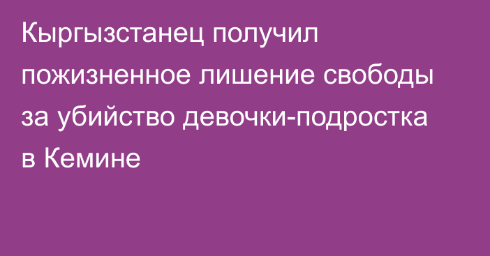 Кыргызстанец получил пожизненное лишение свободы за убийство девочки-подростка в Кемине